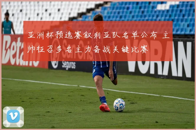 亚洲杯预选赛叙利亚队名单公布 主帅征召多名主力备战关键比赛