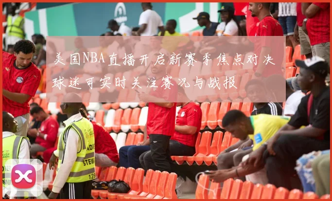 美国NBA直播开启新赛季焦点对决 球迷可实时关注赛况与战报