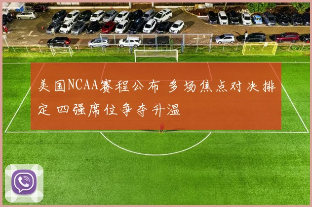美国NCAA赛程公布 多场焦点对决排定 四强席位争夺升温
