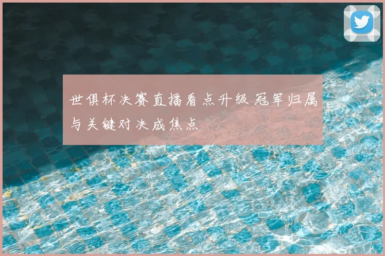 世俱杯决赛直播看点升级 冠军归属与关键对决成焦点