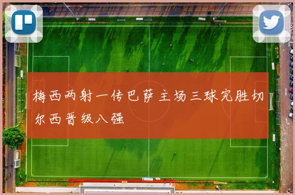 梅西两射一传巴萨主场三球完胜切尔西晋级八强