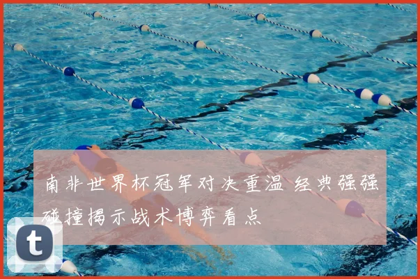 南非世界杯冠军对决重温 经典强强碰撞揭示战术博弈看点