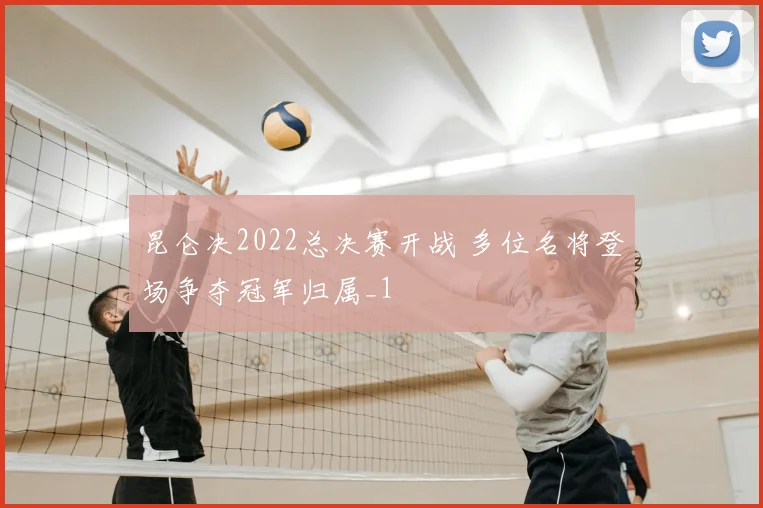 昆仑决2022总决赛开战 多位名将登场争夺冠军归属_1