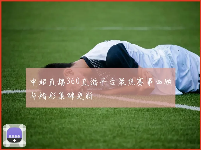 中超直播360直播平台聚焦赛事回顾与精彩集锦更新