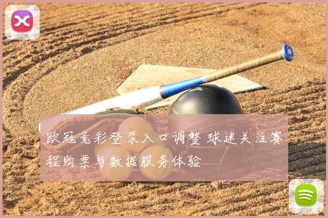 欧冠竞彩登录入口调整 球迷关注赛程购票与数据服务体验