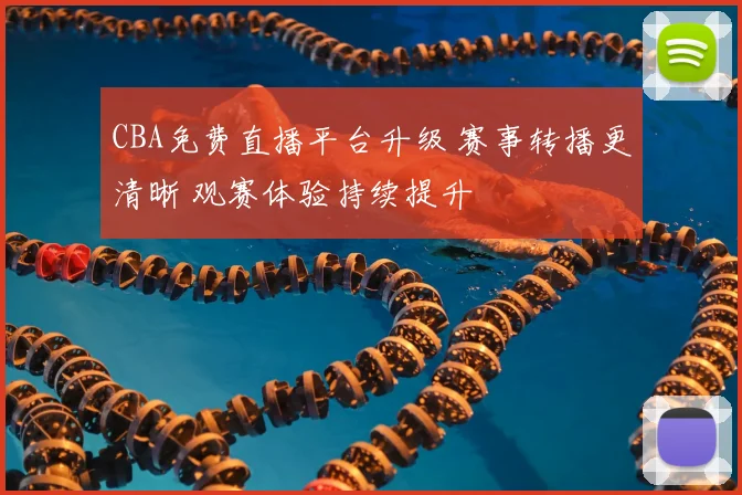 CBA免费直播平台升级 赛事转播更清晰 观赛体验持续提升