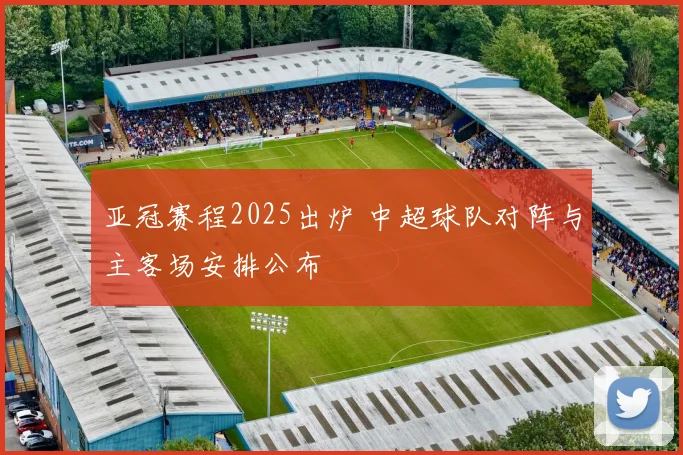 亚冠赛程2025出炉 中超球队对阵与主客场安排公布