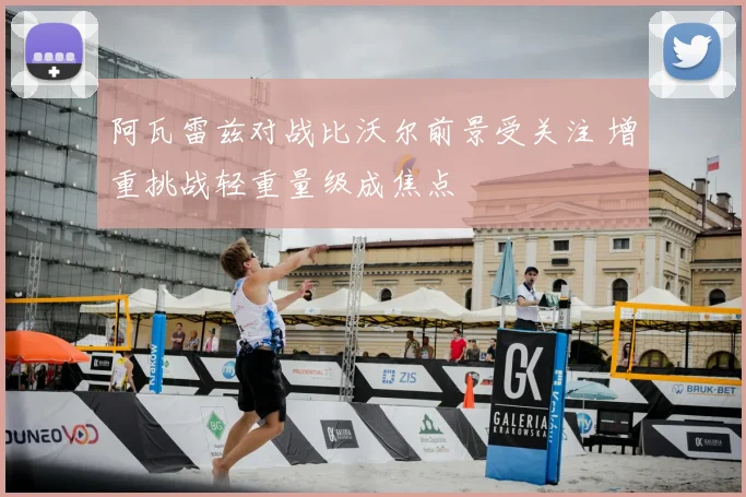 阿瓦雷兹对战比沃尔前景受关注 增重挑战轻重量级成焦点