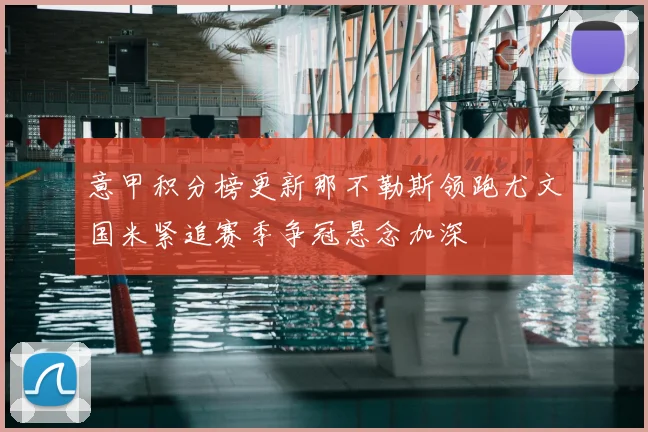 意甲积分榜更新那不勒斯领跑尤文国米紧追赛季争冠悬念加深