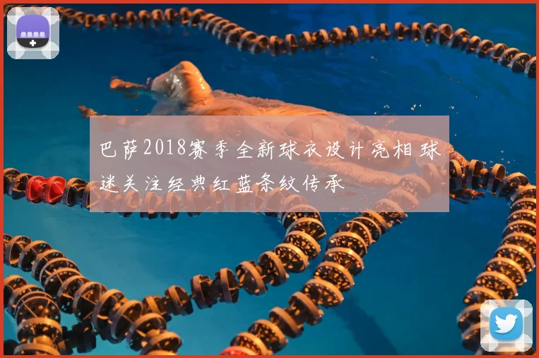 巴萨2018赛季全新球衣设计亮相 球迷关注经典红蓝条纹传承