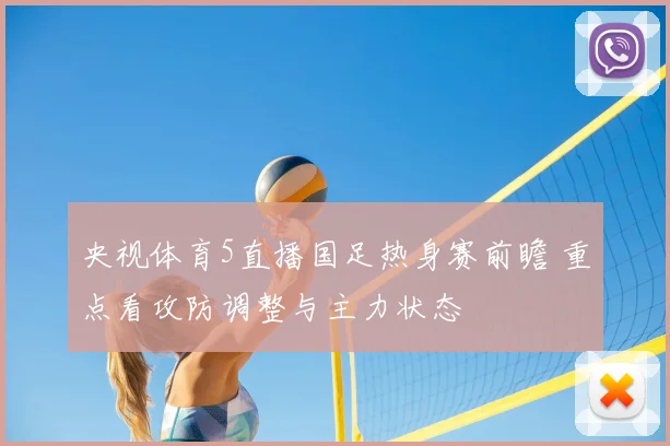 央视体育5直播国足热身赛前瞻 重点看攻防调整与主力状态