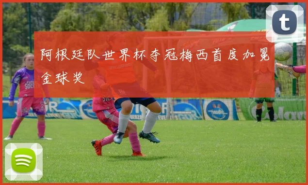 阿根廷队世界杯夺冠梅西首度加冕金球奖