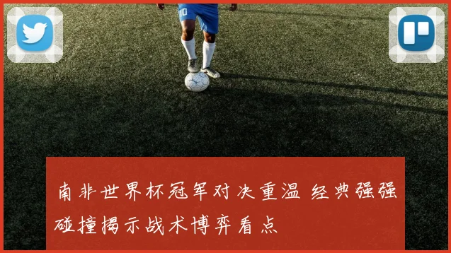 南非世界杯冠军对决重温 经典强强碰撞揭示战术博弈看点