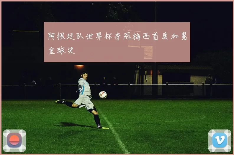 阿根廷队世界杯夺冠梅西首度加冕金球奖