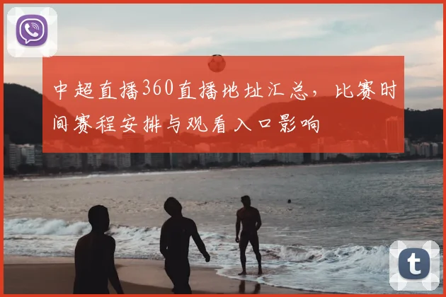 中超直播360直播地址汇总，比赛时间赛程安排与观看入口影响