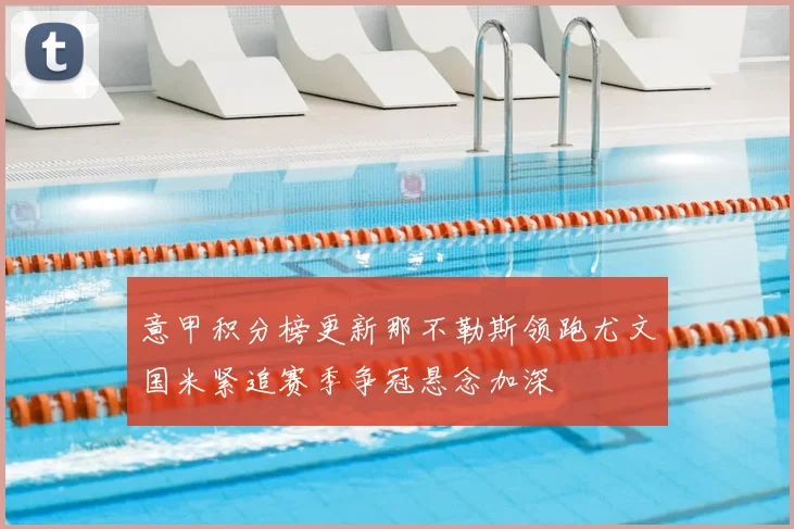 意甲积分榜更新那不勒斯领跑尤文国米紧追赛季争冠悬念加深