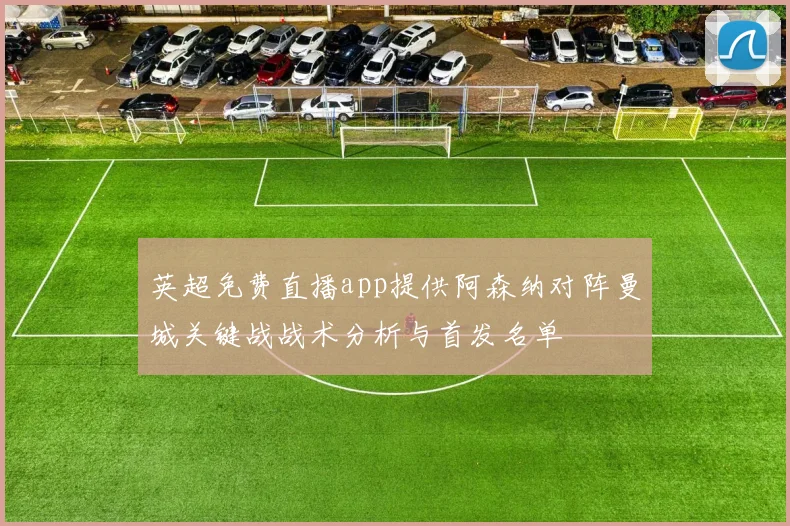 英超免费直播app提供阿森纳对阵曼城关键战战术分析与首发名单