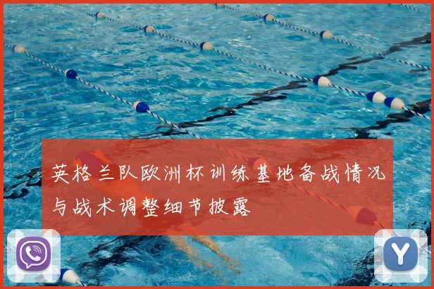 英格兰队欧洲杯训练基地备战情况与战术调整细节披露