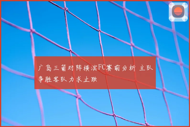 广岛三箭对阵横滨FC赛前分析 主队争胜客队力求止跌