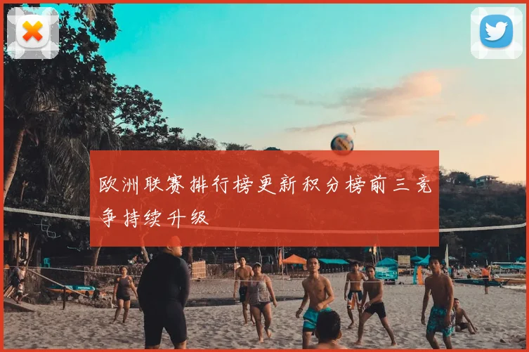 欧洲联赛排行榜更新积分榜前三竞争持续升级