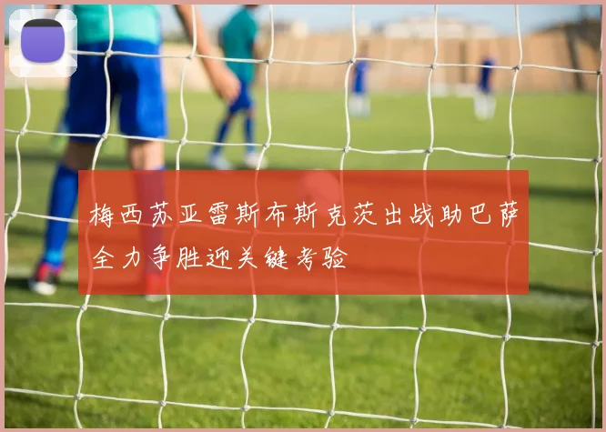 梅西苏亚雷斯布斯克茨出战助巴萨全力争胜迎关键考验