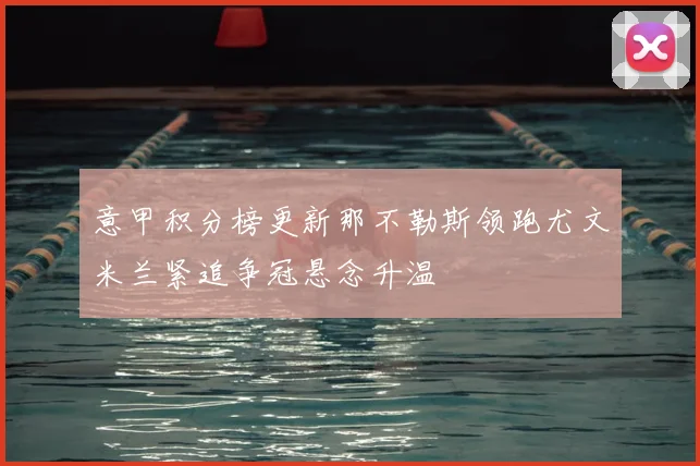 意甲积分榜更新那不勒斯领跑尤文米兰紧追争冠悬念升温