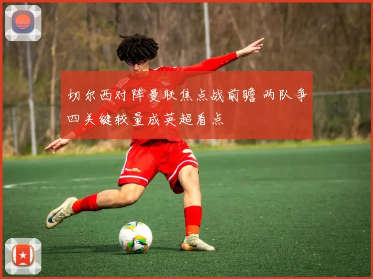 切尔西对阵曼联焦点战前瞻 两队争四关键较量成英超看点