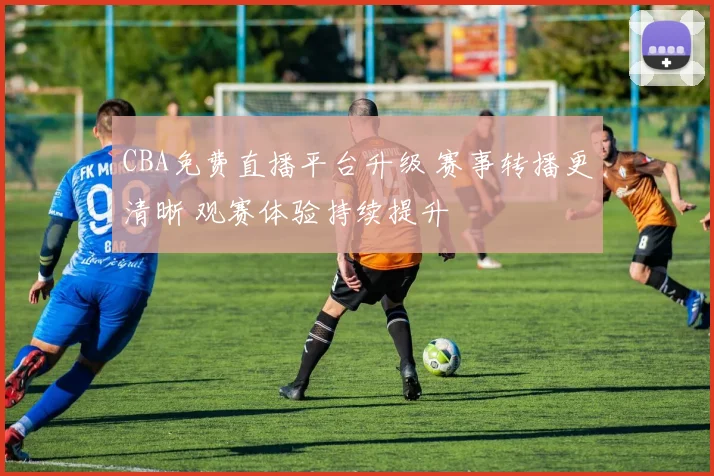 CBA免费直播平台升级 赛事转播更清晰 观赛体验持续提升