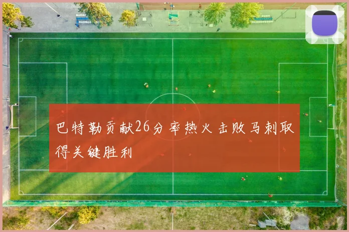 巴特勒贡献26分率热火击败马刺取得关键胜利