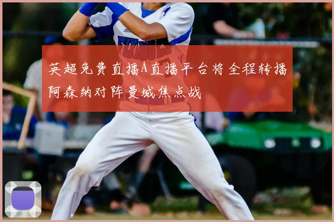 英超免费直播A直播平台将全程转播阿森纳对阵曼城焦点战