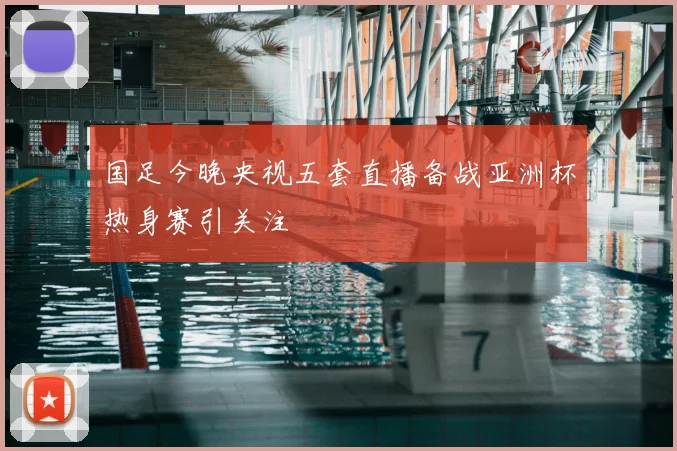 国足今晚央视五套直播备战亚洲杯热身赛引关注
