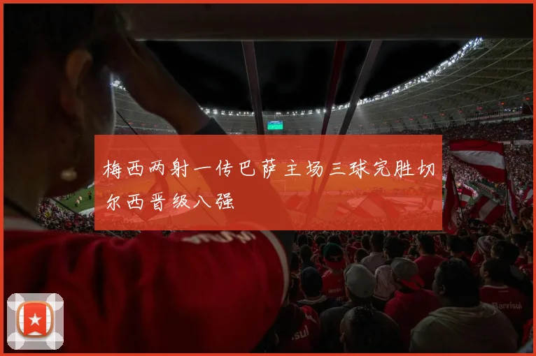 梅西两射一传巴萨主场三球完胜切尔西晋级八强