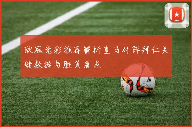欧冠竞彩推荐解析皇马对阵拜仁关键数据与胜负看点