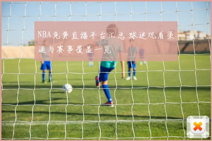 NBA免费直播平台汇总 球迷观看渠道与赛事覆盖一览