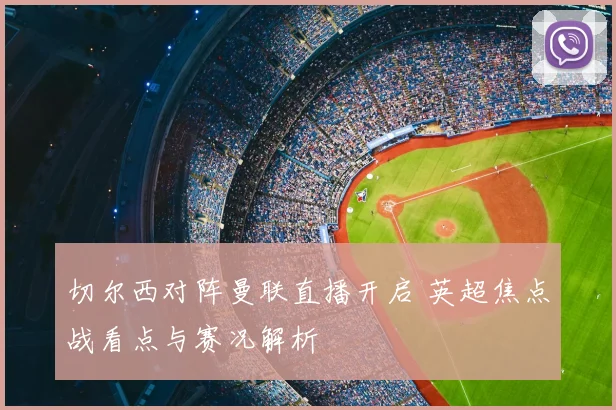 切尔西对阵曼联直播开启 英超焦点战看点与赛况解析