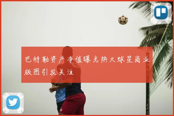 巴特勒资产净值曝光热火球星商业版图引发关注