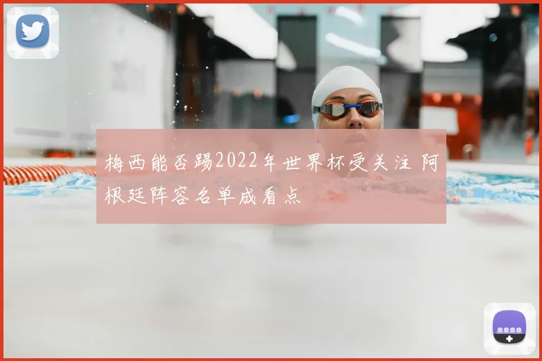 梅西能否踢2022年世界杯受关注 阿根廷阵容名单成看点