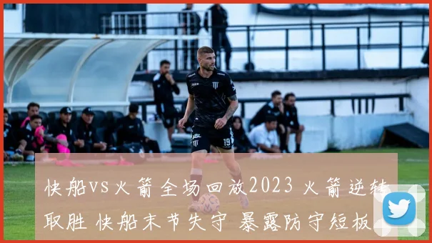 快船vs火箭全场回放2023 火箭逆转取胜 快船末节失守 暴露防守短板