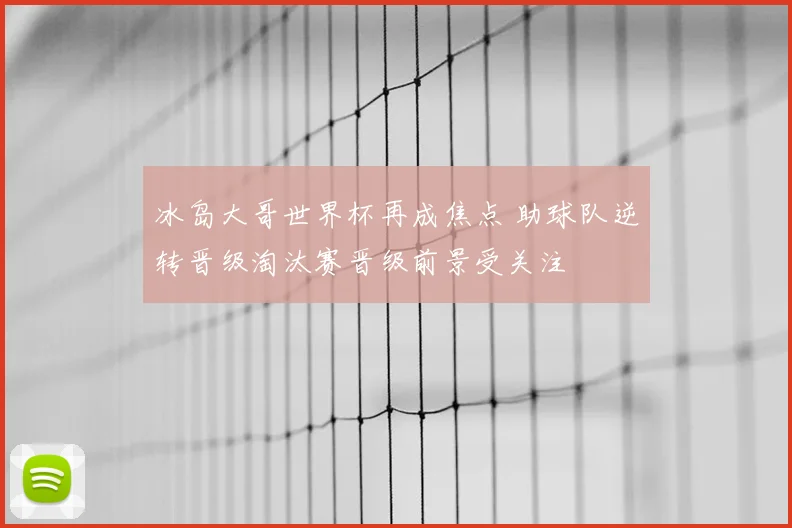 冰岛大哥世界杯再成焦点 助球队逆转晋级淘汰赛晋级前景受关注