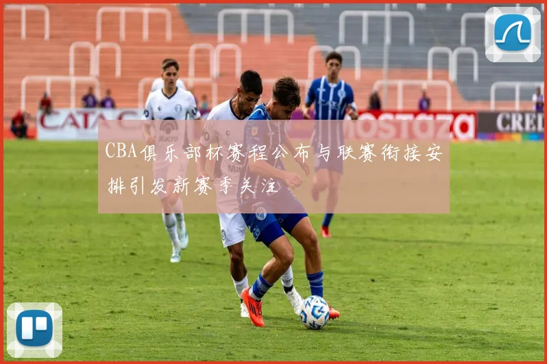 CBA俱乐部杯赛程公布与联赛衔接安排引发新赛季关注