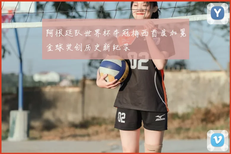 阿根廷队世界杯夺冠梅西首度加冕金球奖创历史新纪录