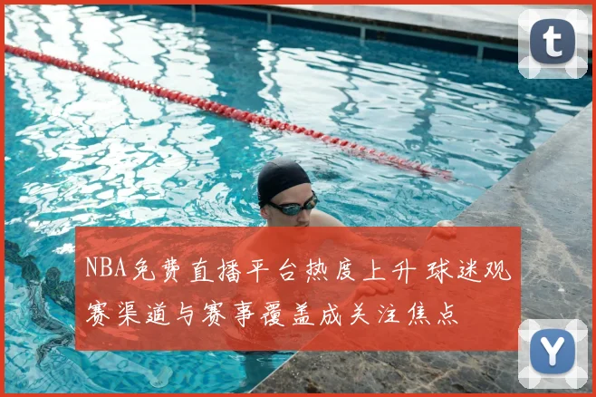 NBA免费直播平台热度上升 球迷观赛渠道与赛事覆盖成关注焦点
