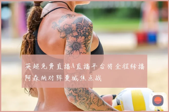 英超免费直播A直播平台将全程转播阿森纳对阵曼城焦点战