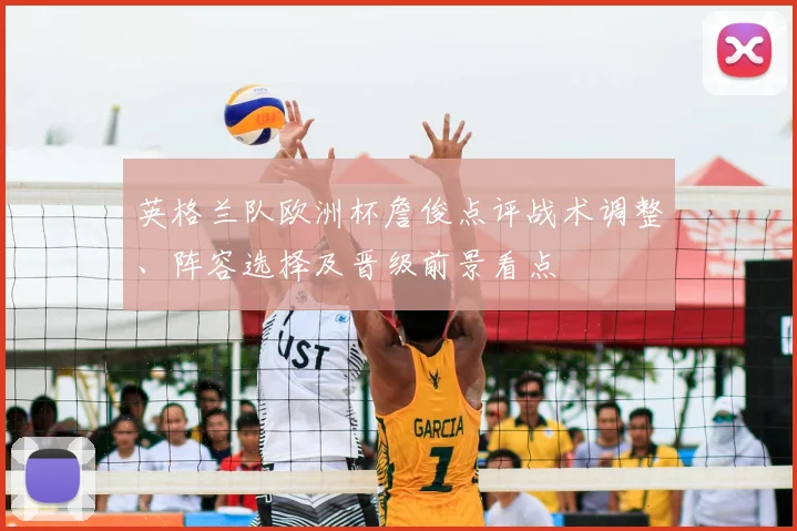 英格兰队欧洲杯詹俊点评战术调整、阵容选择及晋级前景看点