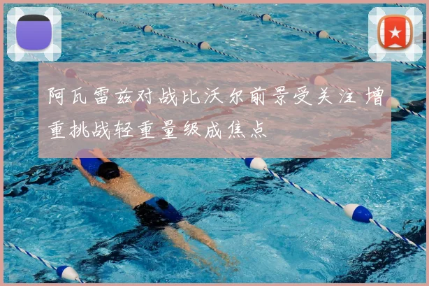 阿瓦雷兹对战比沃尔前景受关注 增重挑战轻重量级成焦点