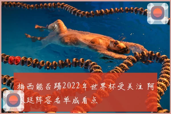 梅西能否踢2022年世界杯受关注 阿根廷阵容名单成看点