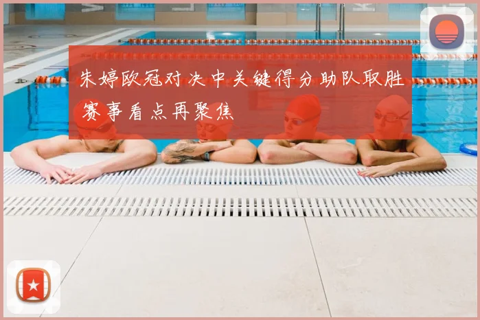 朱婷欧冠对决中关键得分助队取胜 赛事看点再聚焦