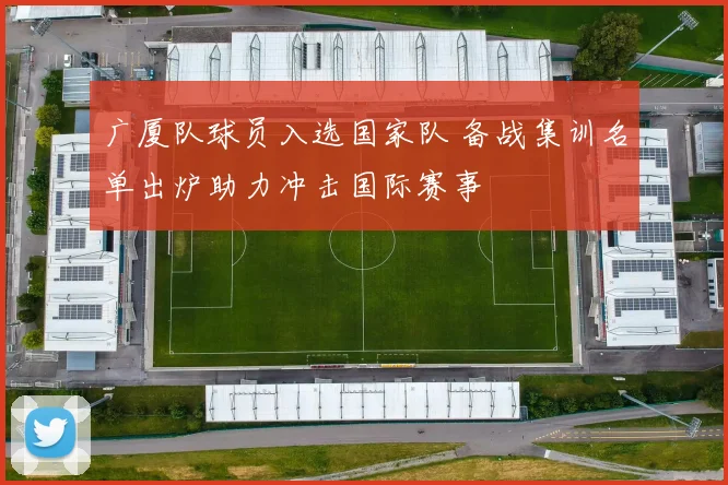 广厦队球员入选国家队 备战集训名单出炉助力冲击国际赛事